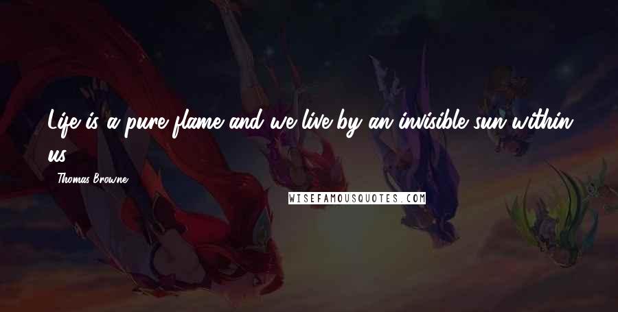 Thomas Browne Quotes: Life is a pure flame and we live by an invisible sun within us.