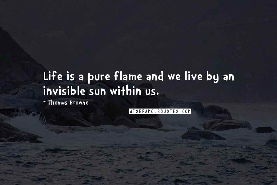 Thomas Browne Quotes: Life is a pure flame and we live by an invisible sun within us.