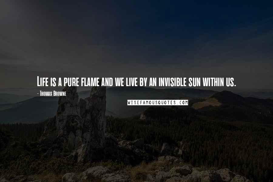 Thomas Browne Quotes: Life is a pure flame and we live by an invisible sun within us.