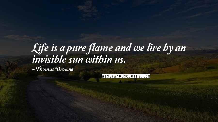 Thomas Browne Quotes: Life is a pure flame and we live by an invisible sun within us.