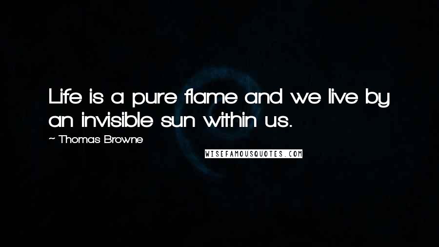 Thomas Browne Quotes: Life is a pure flame and we live by an invisible sun within us.