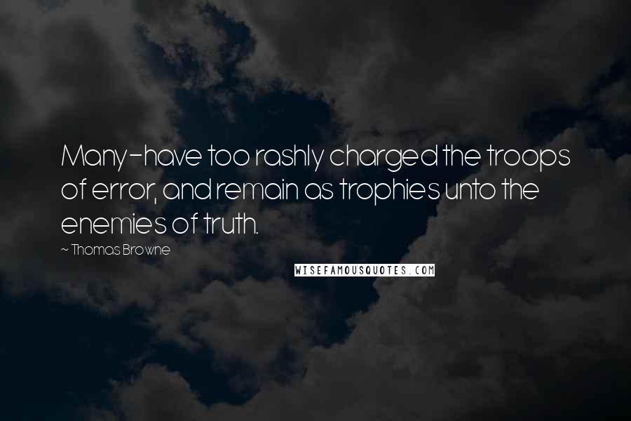 Thomas Browne Quotes: Many-have too rashly charged the troops of error, and remain as trophies unto the enemies of truth.