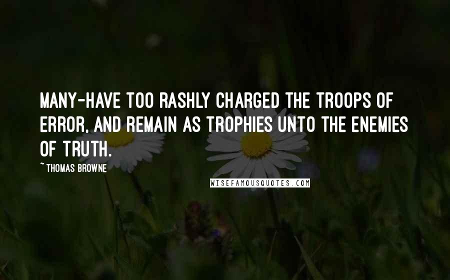 Thomas Browne Quotes: Many-have too rashly charged the troops of error, and remain as trophies unto the enemies of truth.