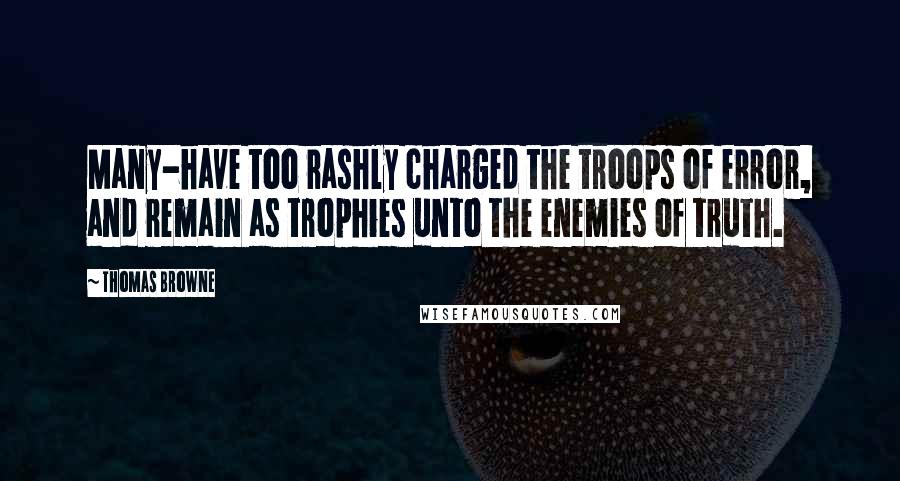 Thomas Browne Quotes: Many-have too rashly charged the troops of error, and remain as trophies unto the enemies of truth.