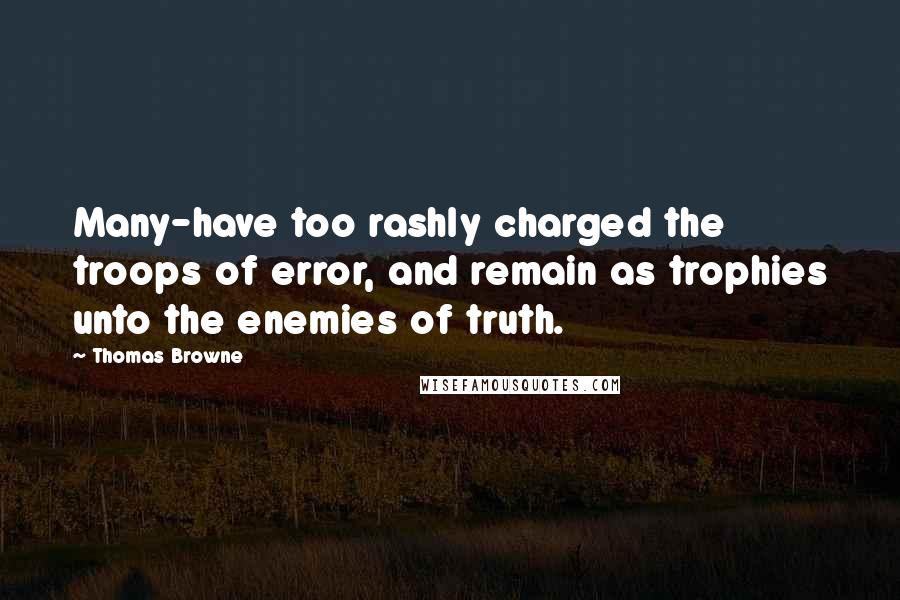 Thomas Browne Quotes: Many-have too rashly charged the troops of error, and remain as trophies unto the enemies of truth.