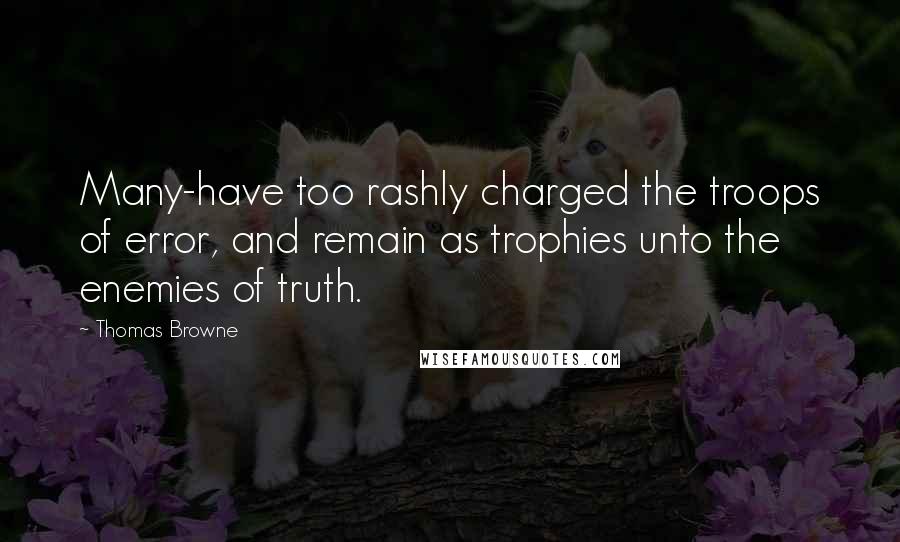 Thomas Browne Quotes: Many-have too rashly charged the troops of error, and remain as trophies unto the enemies of truth.