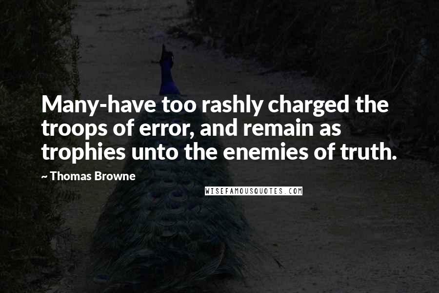 Thomas Browne Quotes: Many-have too rashly charged the troops of error, and remain as trophies unto the enemies of truth.