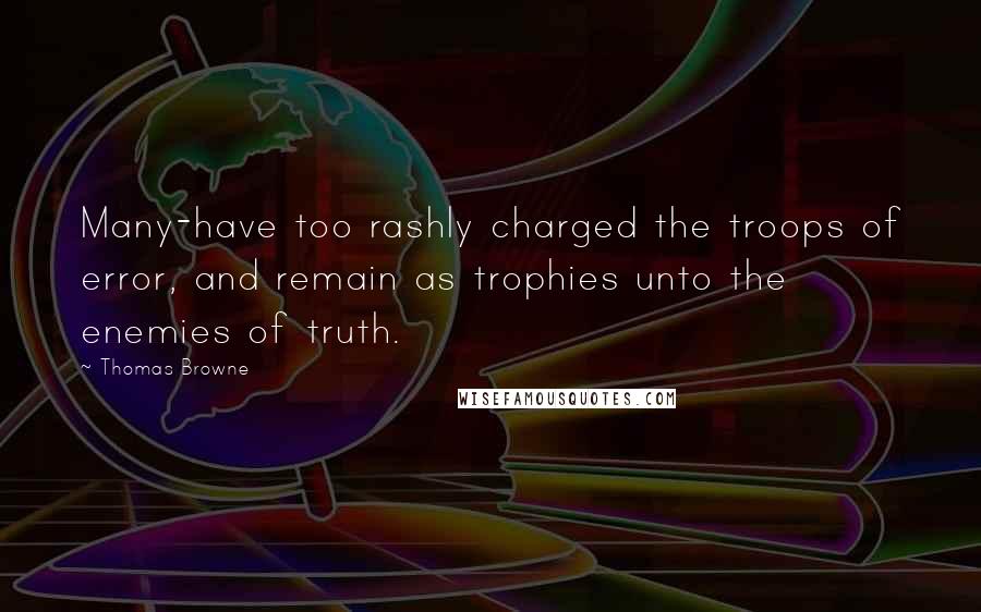 Thomas Browne Quotes: Many-have too rashly charged the troops of error, and remain as trophies unto the enemies of truth.