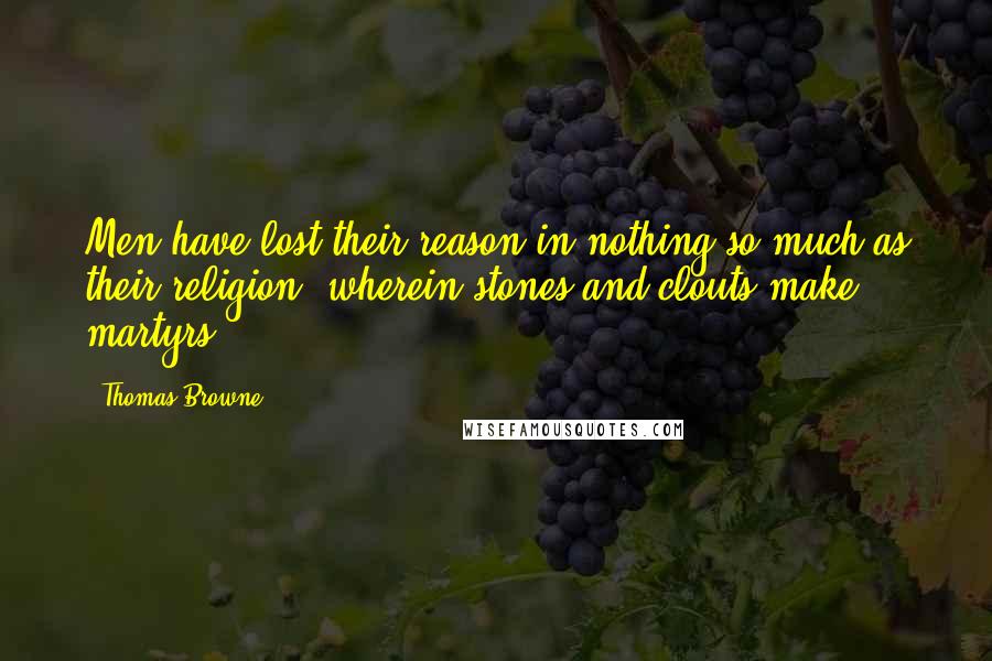 Thomas Browne Quotes: Men have lost their reason in nothing so much as their religion, wherein stones and clouts make martyrs.