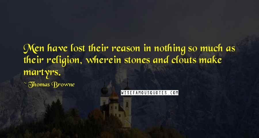 Thomas Browne Quotes: Men have lost their reason in nothing so much as their religion, wherein stones and clouts make martyrs.