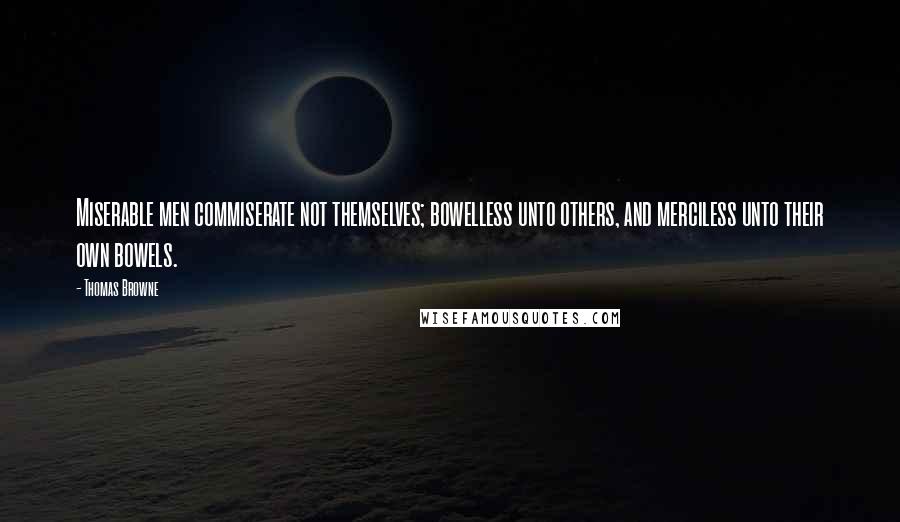 Thomas Browne Quotes: Miserable men commiserate not themselves; bowelless unto others, and merciless unto their own bowels.