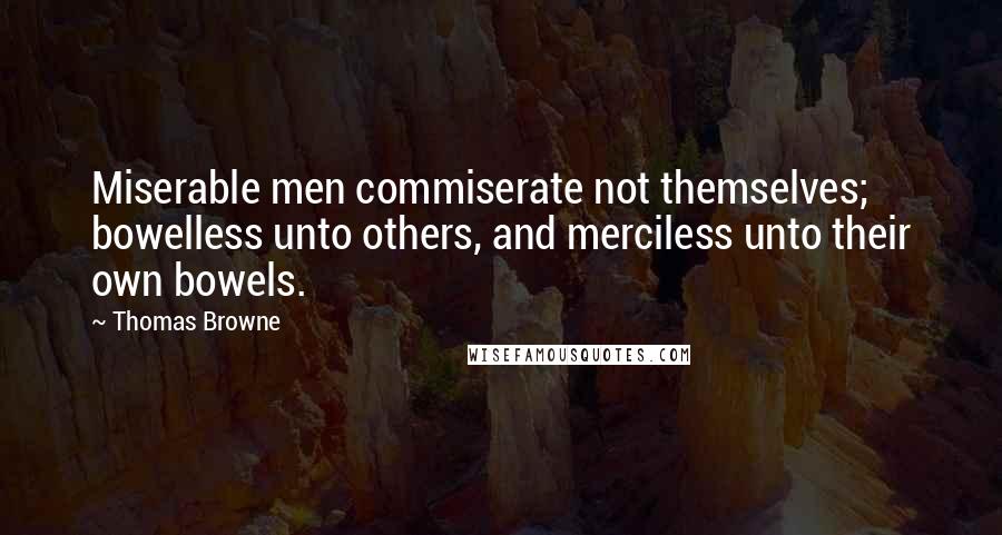 Thomas Browne Quotes: Miserable men commiserate not themselves; bowelless unto others, and merciless unto their own bowels.