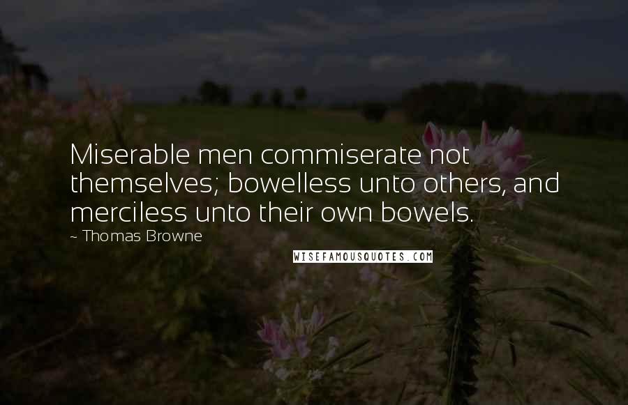 Thomas Browne Quotes: Miserable men commiserate not themselves; bowelless unto others, and merciless unto their own bowels.