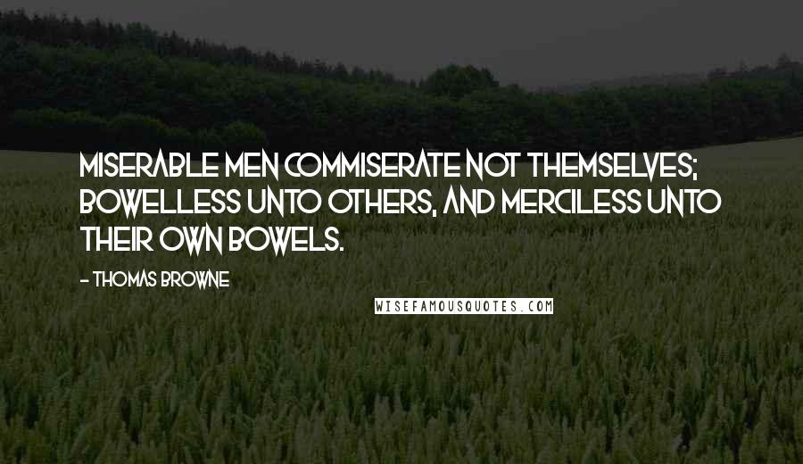 Thomas Browne Quotes: Miserable men commiserate not themselves; bowelless unto others, and merciless unto their own bowels.