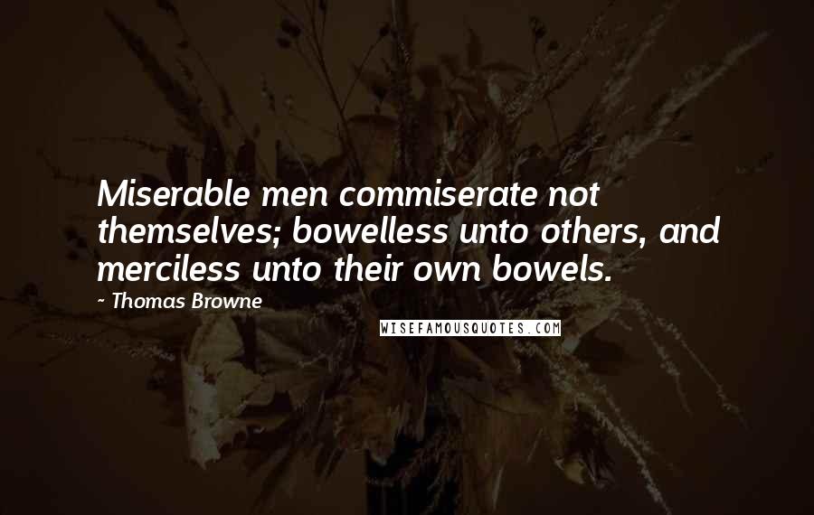 Thomas Browne Quotes: Miserable men commiserate not themselves; bowelless unto others, and merciless unto their own bowels.