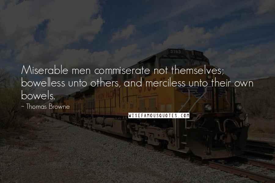 Thomas Browne Quotes: Miserable men commiserate not themselves; bowelless unto others, and merciless unto their own bowels.