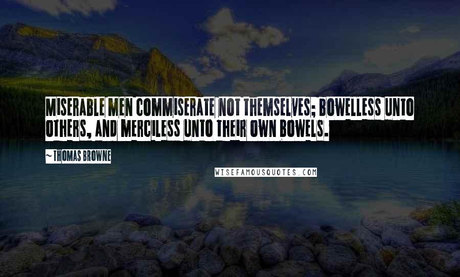 Thomas Browne Quotes: Miserable men commiserate not themselves; bowelless unto others, and merciless unto their own bowels.