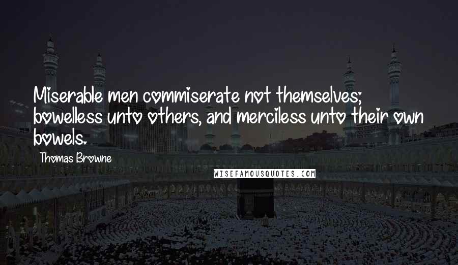 Thomas Browne Quotes: Miserable men commiserate not themselves; bowelless unto others, and merciless unto their own bowels.