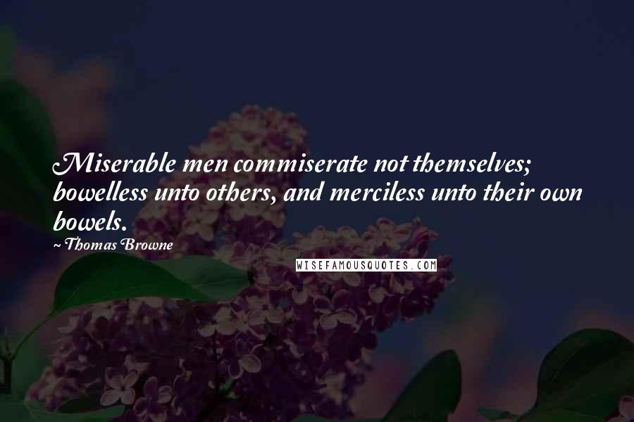 Thomas Browne Quotes: Miserable men commiserate not themselves; bowelless unto others, and merciless unto their own bowels.