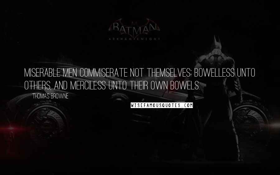 Thomas Browne Quotes: Miserable men commiserate not themselves; bowelless unto others, and merciless unto their own bowels.