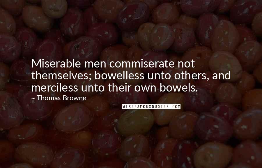 Thomas Browne Quotes: Miserable men commiserate not themselves; bowelless unto others, and merciless unto their own bowels.