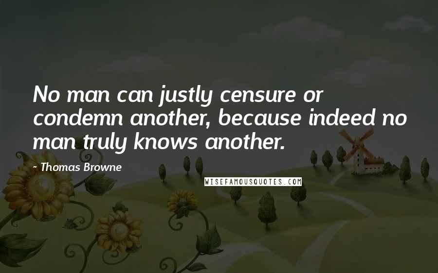 Thomas Browne Quotes: No man can justly censure or condemn another, because indeed no man truly knows another.