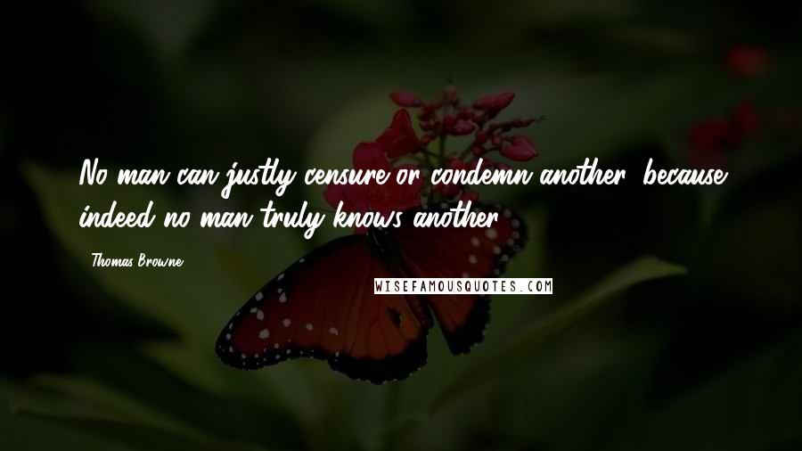 Thomas Browne Quotes: No man can justly censure or condemn another, because indeed no man truly knows another.