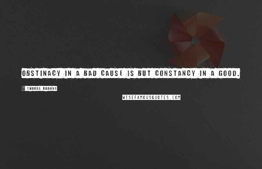 Thomas Browne Quotes: Obstinacy in a bad cause is but constancy in a good.