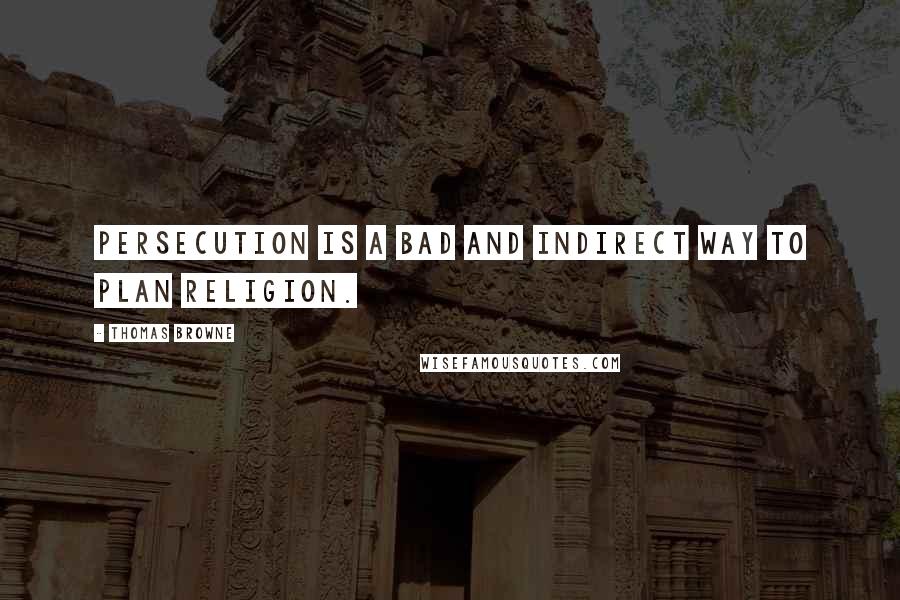 Thomas Browne Quotes: Persecution is a bad and indirect way to plan religion.