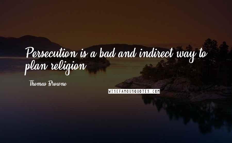 Thomas Browne Quotes: Persecution is a bad and indirect way to plan religion.