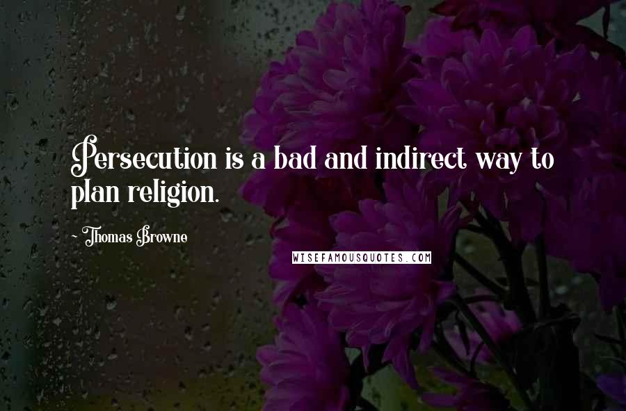 Thomas Browne Quotes: Persecution is a bad and indirect way to plan religion.