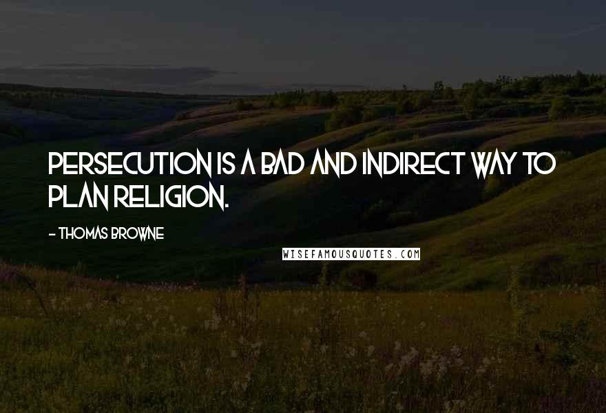 Thomas Browne Quotes: Persecution is a bad and indirect way to plan religion.