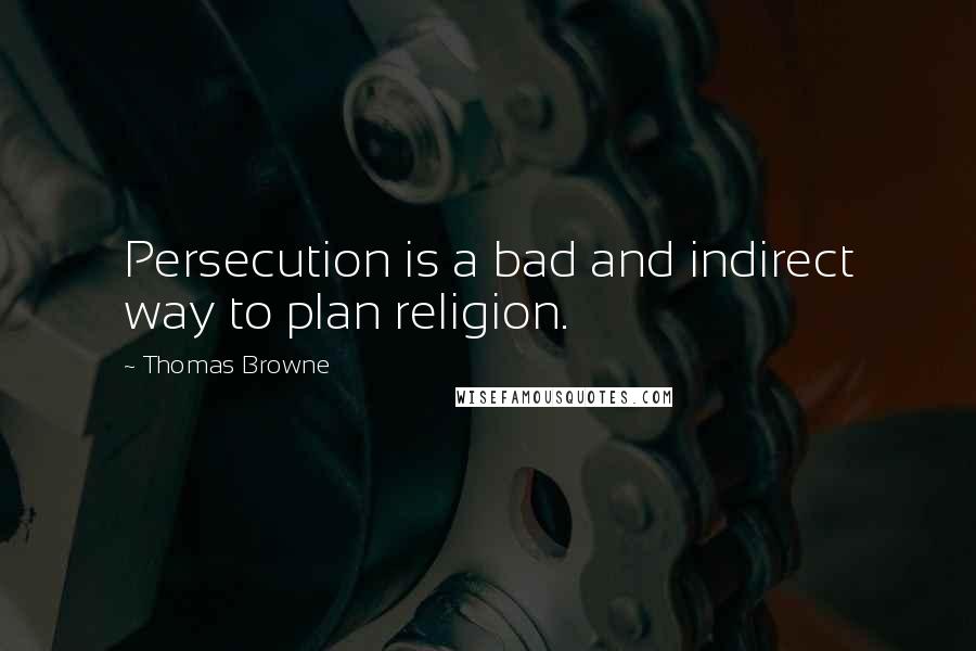 Thomas Browne Quotes: Persecution is a bad and indirect way to plan religion.