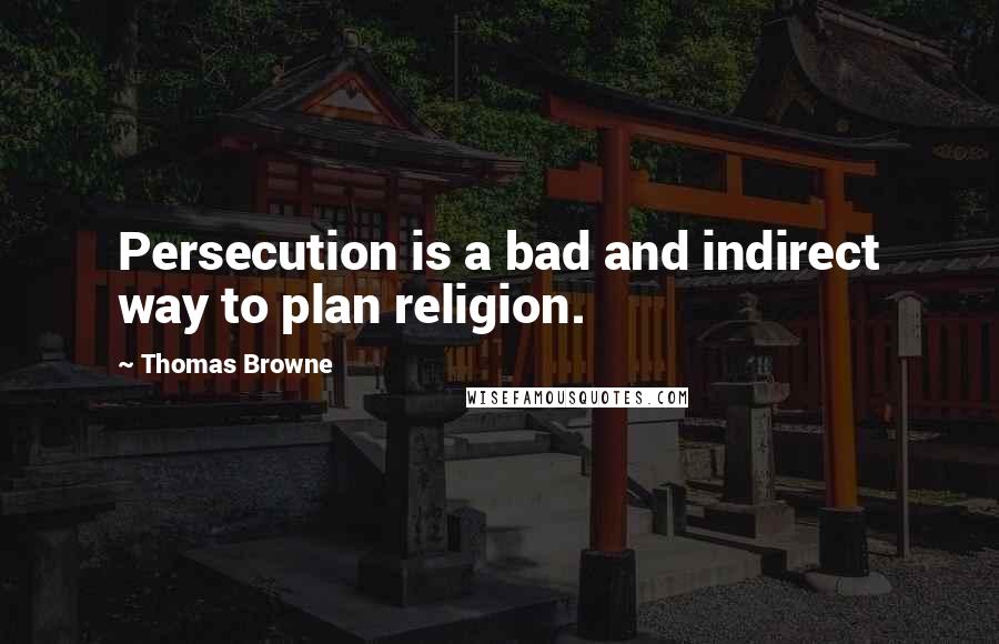 Thomas Browne Quotes: Persecution is a bad and indirect way to plan religion.