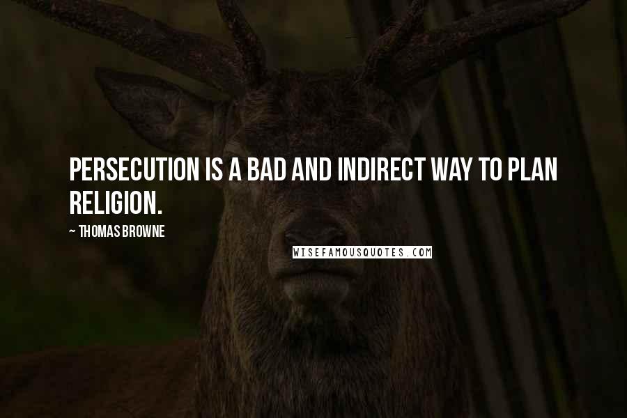 Thomas Browne Quotes: Persecution is a bad and indirect way to plan religion.