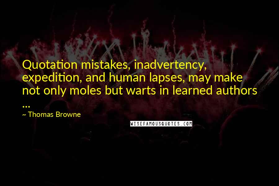 Thomas Browne Quotes: Quotation mistakes, inadvertency, expedition, and human lapses, may make not only moles but warts in learned authors ...