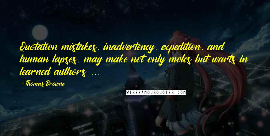 Thomas Browne Quotes: Quotation mistakes, inadvertency, expedition, and human lapses, may make not only moles but warts in learned authors ...
