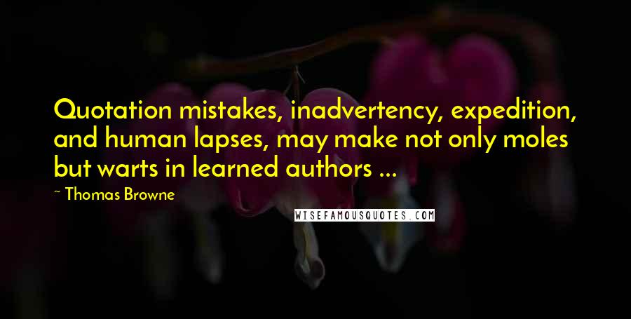 Thomas Browne Quotes: Quotation mistakes, inadvertency, expedition, and human lapses, may make not only moles but warts in learned authors ...