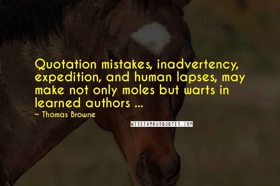 Thomas Browne Quotes: Quotation mistakes, inadvertency, expedition, and human lapses, may make not only moles but warts in learned authors ...