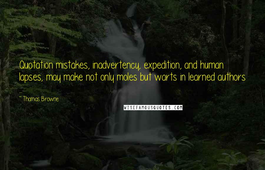 Thomas Browne Quotes: Quotation mistakes, inadvertency, expedition, and human lapses, may make not only moles but warts in learned authors ...