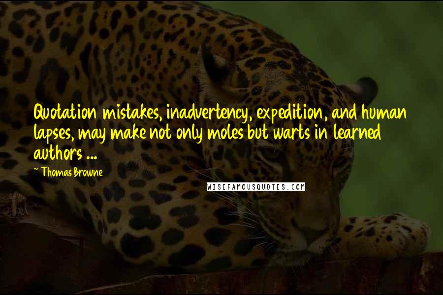 Thomas Browne Quotes: Quotation mistakes, inadvertency, expedition, and human lapses, may make not only moles but warts in learned authors ...