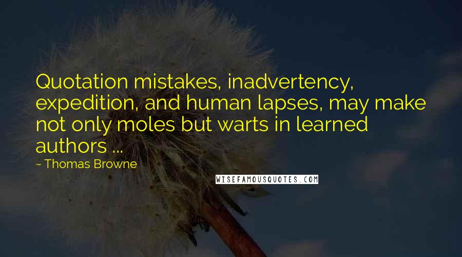Thomas Browne Quotes: Quotation mistakes, inadvertency, expedition, and human lapses, may make not only moles but warts in learned authors ...