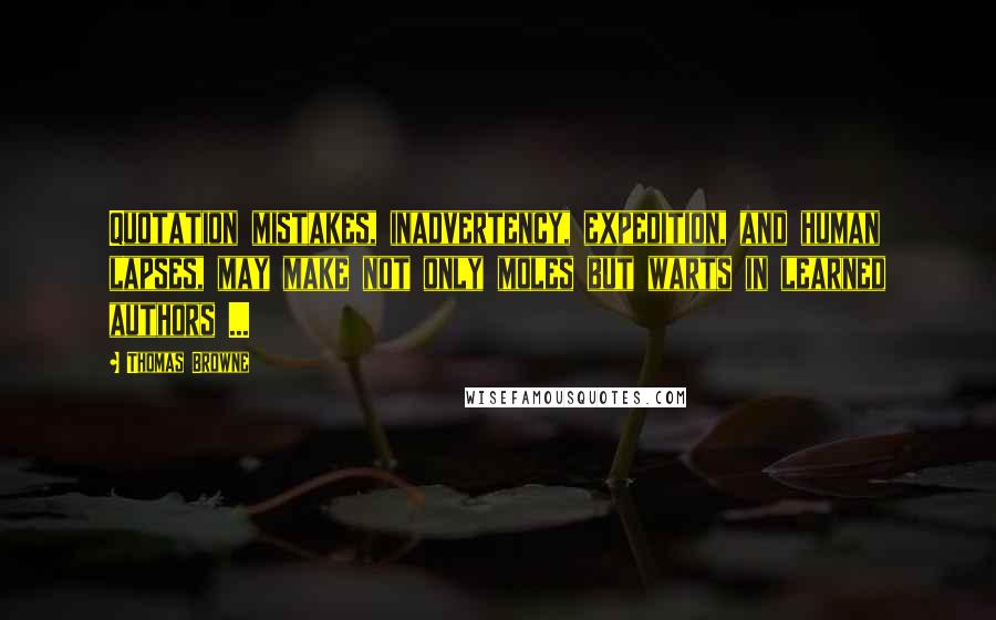 Thomas Browne Quotes: Quotation mistakes, inadvertency, expedition, and human lapses, may make not only moles but warts in learned authors ...