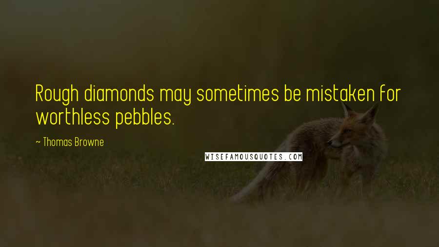 Thomas Browne Quotes: Rough diamonds may sometimes be mistaken for worthless pebbles.