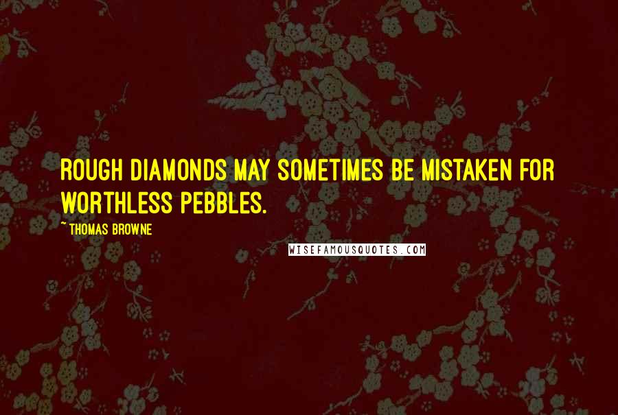 Thomas Browne Quotes: Rough diamonds may sometimes be mistaken for worthless pebbles.