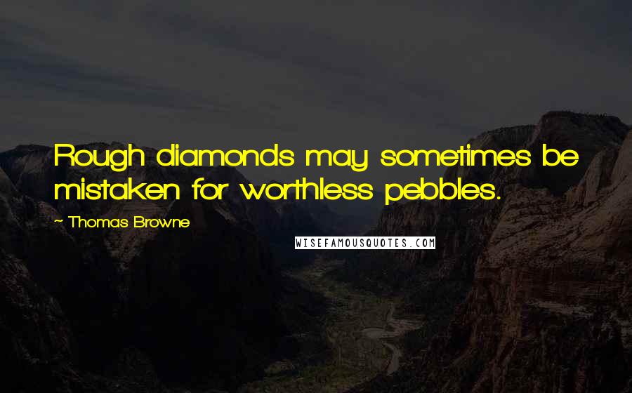 Thomas Browne Quotes: Rough diamonds may sometimes be mistaken for worthless pebbles.