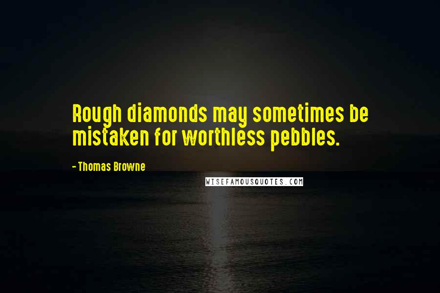 Thomas Browne Quotes: Rough diamonds may sometimes be mistaken for worthless pebbles.