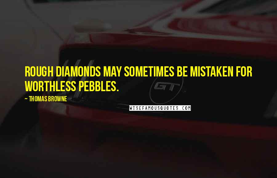 Thomas Browne Quotes: Rough diamonds may sometimes be mistaken for worthless pebbles.