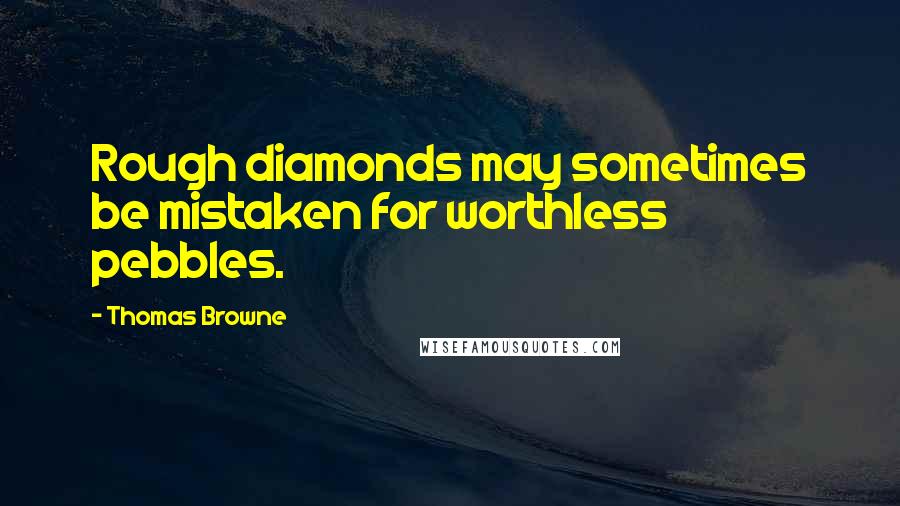 Thomas Browne Quotes: Rough diamonds may sometimes be mistaken for worthless pebbles.