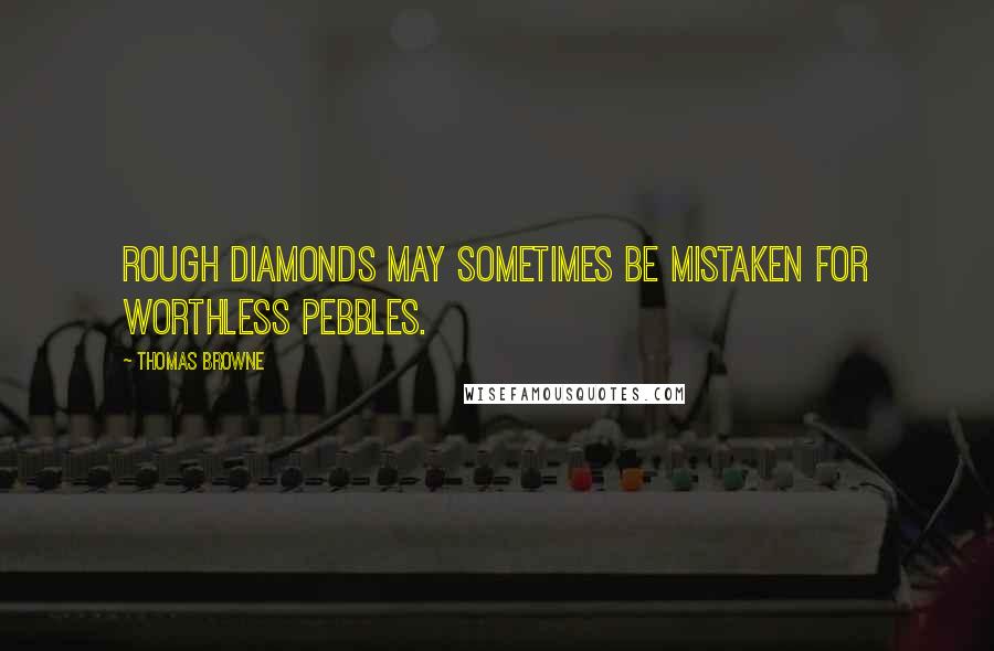 Thomas Browne Quotes: Rough diamonds may sometimes be mistaken for worthless pebbles.